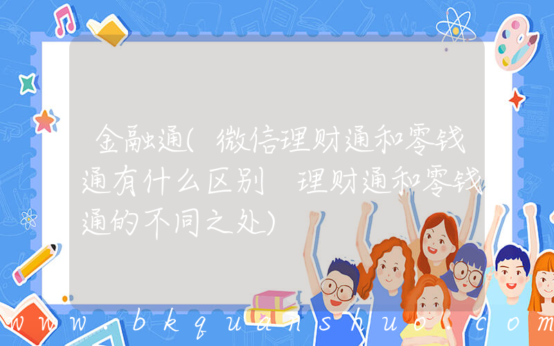 金融通(微信理财通和零钱通有什么区别 理财通和零钱通的不同之处)